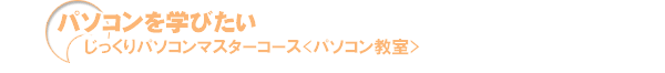 じっくりパソコンマスターコース<パソコン教室>